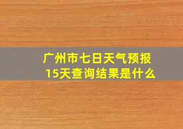 广州市七日天气预报15天查询结果是什么