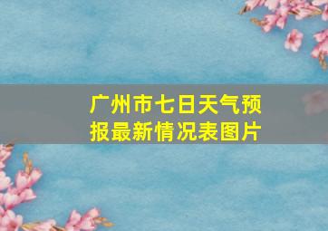 广州市七日天气预报最新情况表图片