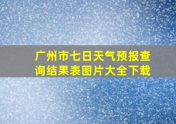 广州市七日天气预报查询结果表图片大全下载