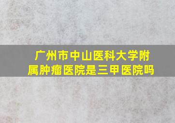 广州市中山医科大学附属肿瘤医院是三甲医院吗