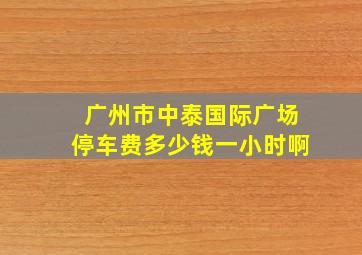 广州市中泰国际广场停车费多少钱一小时啊