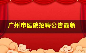 广州市医院招聘公告最新