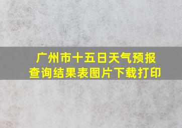 广州市十五日天气预报查询结果表图片下载打印