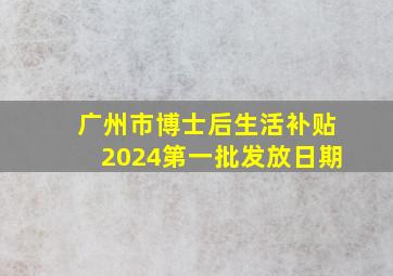 广州市博士后生活补贴2024第一批发放日期