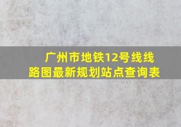 广州市地铁12号线线路图最新规划站点查询表