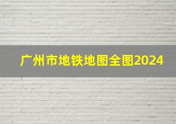 广州市地铁地图全图2024