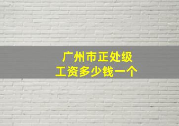 广州市正处级工资多少钱一个