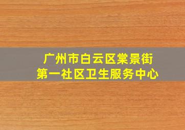 广州市白云区棠景街第一社区卫生服务中心