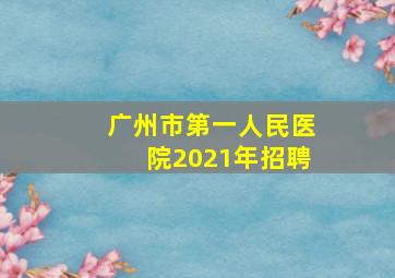 广州市第一人民医院2021年招聘