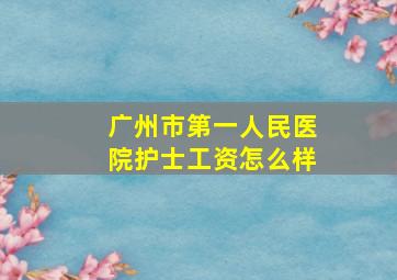 广州市第一人民医院护士工资怎么样