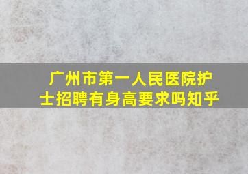 广州市第一人民医院护士招聘有身高要求吗知乎