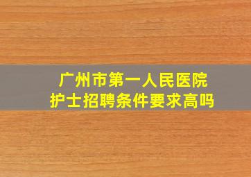 广州市第一人民医院护士招聘条件要求高吗