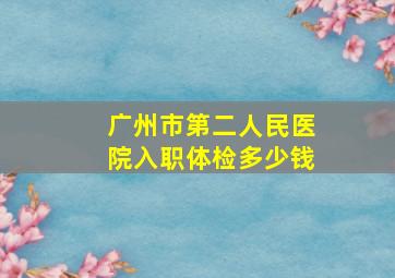 广州市第二人民医院入职体检多少钱