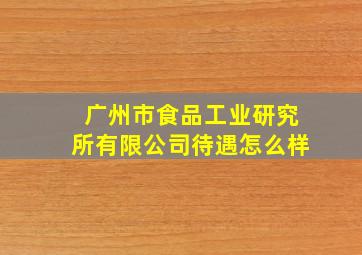 广州市食品工业研究所有限公司待遇怎么样