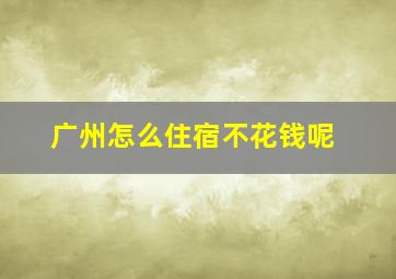 广州怎么住宿不花钱呢