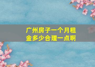 广州房子一个月租金多少合理一点啊