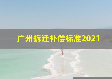 广州拆迁补偿标准2021