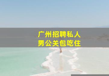 广州招聘私人男公关包吃住