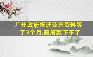 广州政府拆迁交齐资料等了3个月,政府款下不了