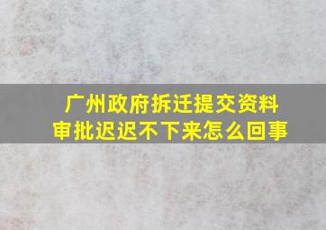 广州政府拆迁提交资料审批迟迟不下来怎么回事