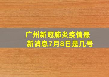 广州新冠肺炎疫情最新消息7月8日是几号