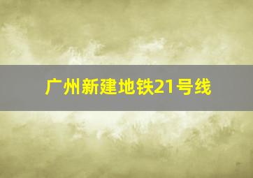 广州新建地铁21号线