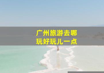 广州旅游去哪玩好玩儿一点