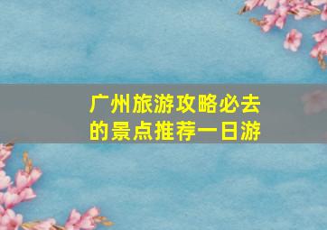 广州旅游攻略必去的景点推荐一日游