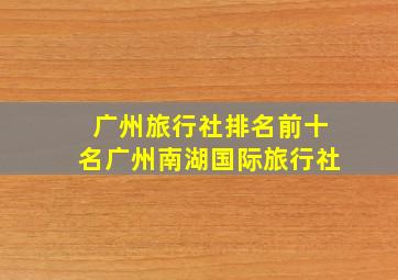 广州旅行社排名前十名广州南湖国际旅行社