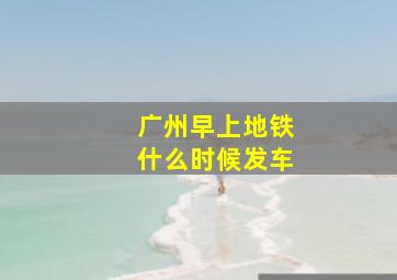 广州早上地铁什么时候发车