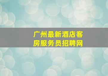 广州最新酒店客房服务员招聘网