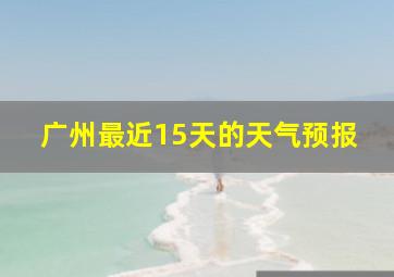 广州最近15天的天气预报