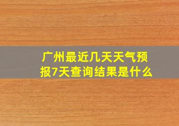 广州最近几天天气预报7天查询结果是什么