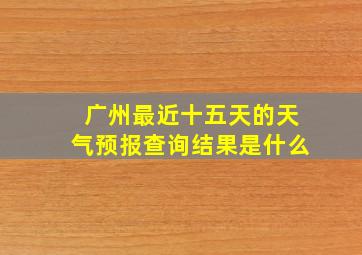 广州最近十五天的天气预报查询结果是什么