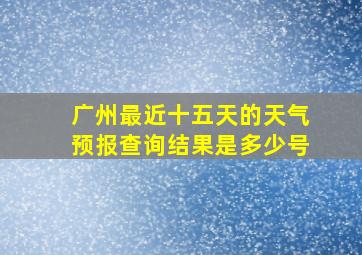 广州最近十五天的天气预报查询结果是多少号