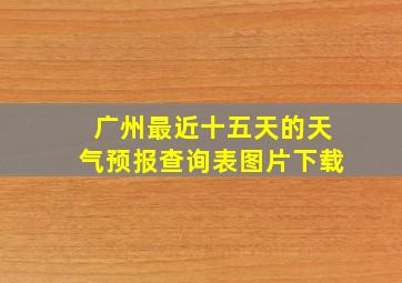 广州最近十五天的天气预报查询表图片下载