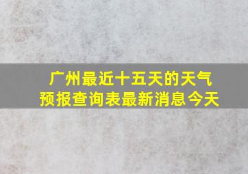 广州最近十五天的天气预报查询表最新消息今天