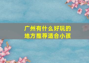 广州有什么好玩的地方推荐适合小孩