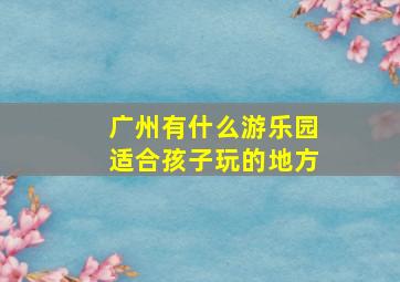 广州有什么游乐园适合孩子玩的地方