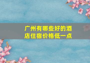 广州有哪些好的酒店住宿价格低一点