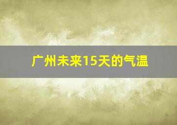 广州未来15天的气温