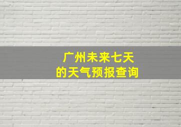 广州未来七天的天气预报查询