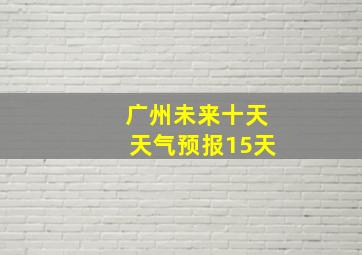 广州未来十天天气预报15天