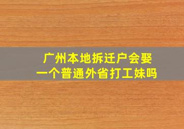 广州本地拆迁户会娶一个普通外省打工妹吗