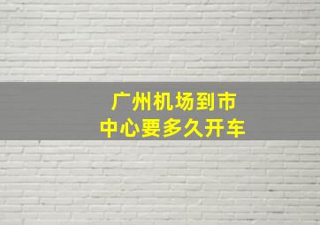 广州机场到市中心要多久开车