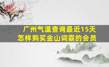 广州气温查询最近15天怎样购买金山词霸的会员