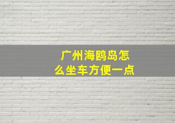 广州海鸥岛怎么坐车方便一点