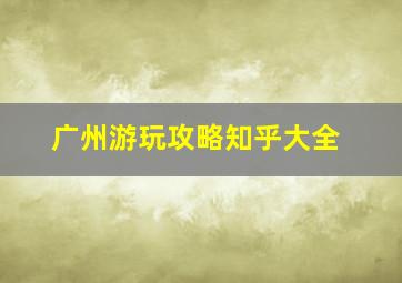 广州游玩攻略知乎大全