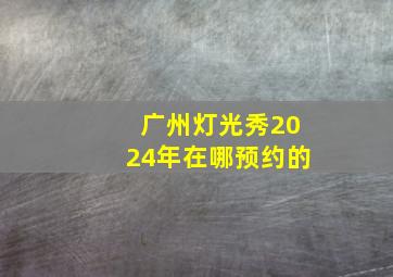 广州灯光秀2024年在哪预约的