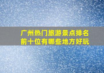 广州热门旅游景点排名前十位有哪些地方好玩